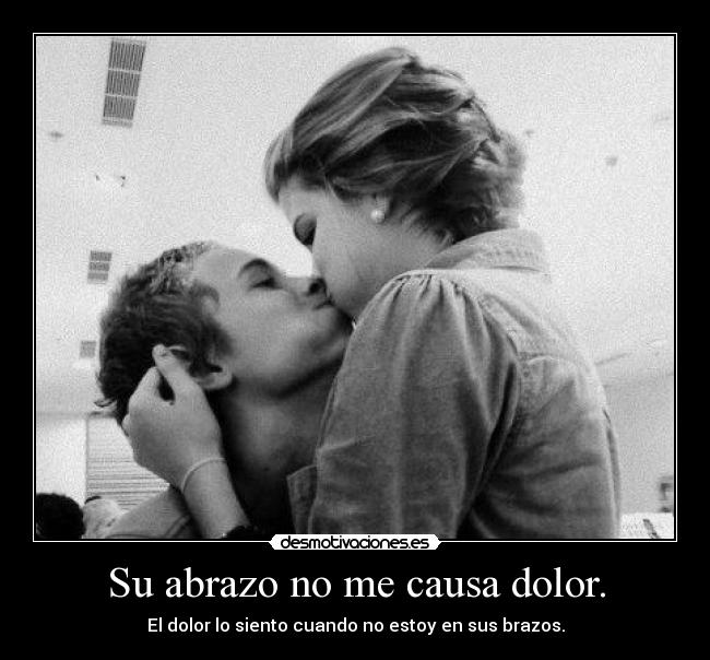 Su abrazo no me causa dolor. - El dolor lo siento cuando no estoy en sus brazos.