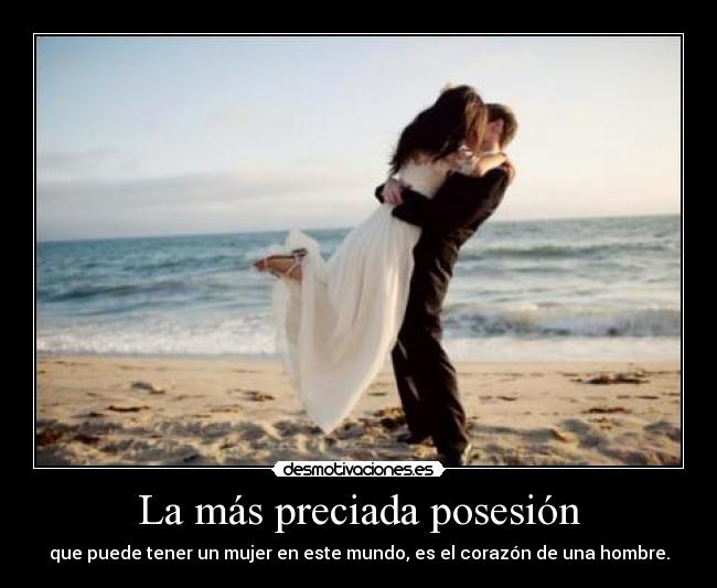 La más preciada posesión - que puede tener un mujer en este mundo, es el corazón de una hombre.
