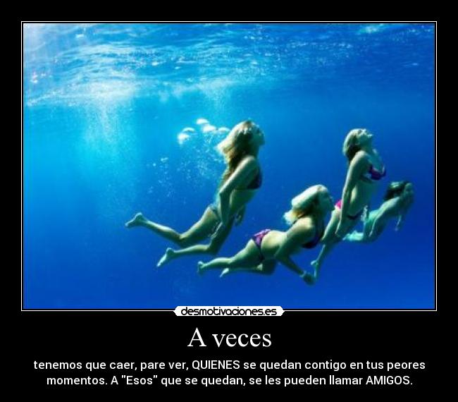 A veces - tenemos que caer, pare ver, QUIENES se quedan contigo en tus peores
momentos. A Esos que se quedan, se les pueden llamar AMIGOS.
