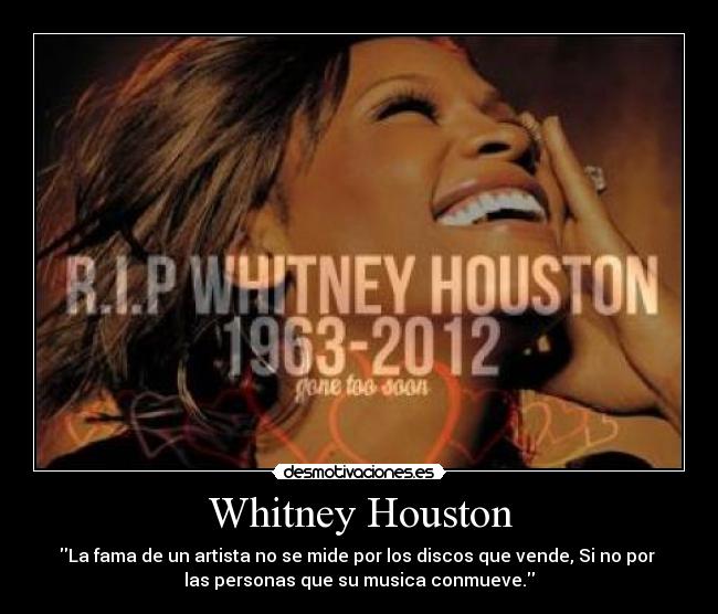 Whitney Houston - La fama de un artista no se mide por los discos que vende, Si no por 
las personas que su musica conmueve.