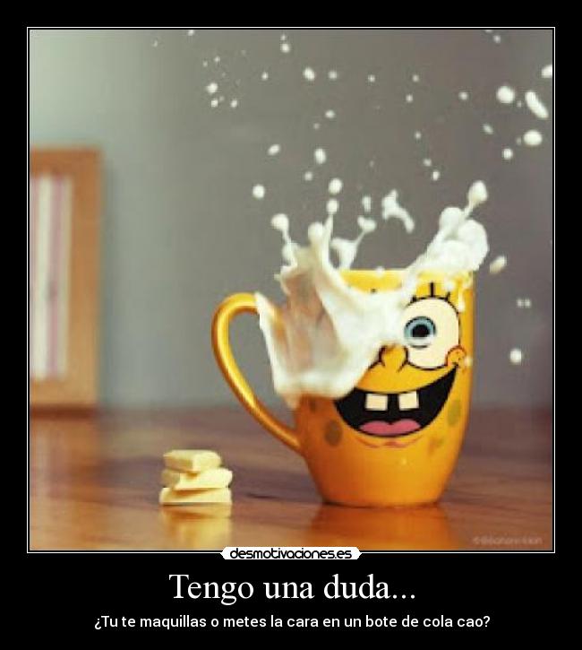 Tengo una duda... - ¿Tu te maquillas o metes la cara en un bote de cola cao?