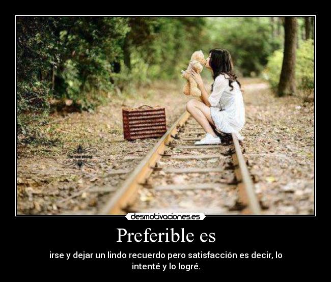 Preferible es - irse y dejar un lindo recuerdo pero satisfacción es decir, lo intenté y lo logré.