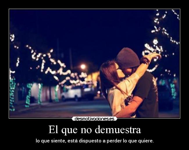 El que no demuestra - lo que siente, está dispuesto a perder lo que quiere.