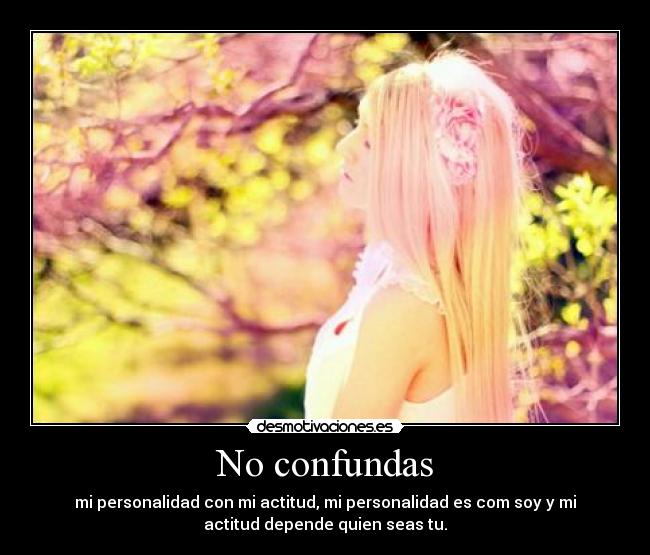 No confundas - mi personalidad con mi actitud, mi personalidad es com soy y mi
actitud depende quien seas tu.