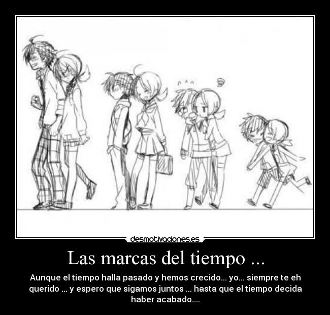 Las marcas del tiempo ... - Aunque el tiempo halla pasado y hemos crecido... yo... siempre te eh
querido ... y espero que sigamos juntos ... hasta que el tiempo decida
haber acabado....