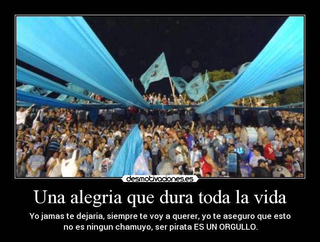 Una alegria que dura toda la vida - Yo jamas te dejaria, siempre te voy a querer, yo te aseguro que esto
no es ningun chamuyo, ser pirata ES UN ORGULLO.