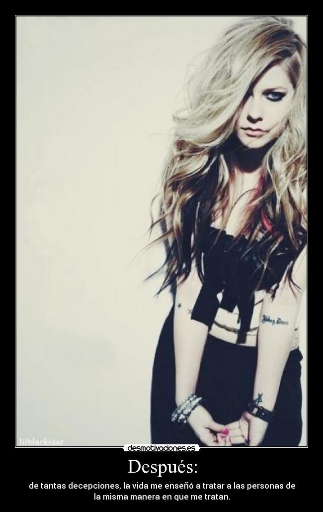 Después: - de tantas decepciones, la vida me enseñó a tratar a las personas de
la misma manera en que me tratan.