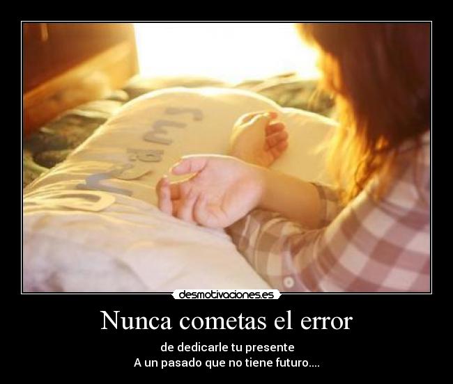 Nunca cometas el error - de dedicarle tu presente
A un pasado que no tiene futuro....