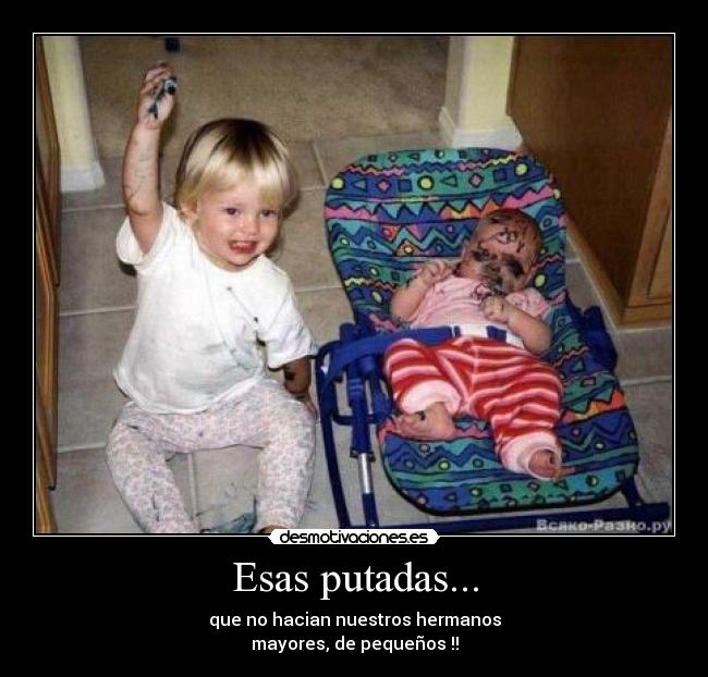 Esas putadas... - que no hacian nuestros hermanos
mayores, de pequeños !!