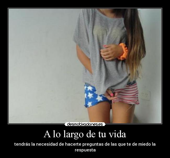 A lo largo de tu vida - tendrás la necesidad de hacerte preguntas de las que te de miedo la respuesta