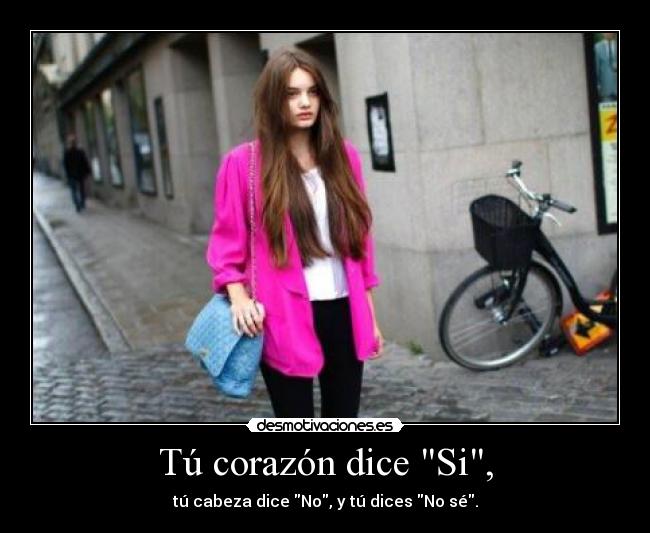 Tú corazón dice Si, - tú cabeza dice No, y tú dices No sé.