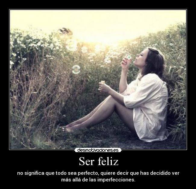 Ser feliz - no significa que todo sea perfecto, quiere decir que has decidido ver
más allá de las imperfecciones.