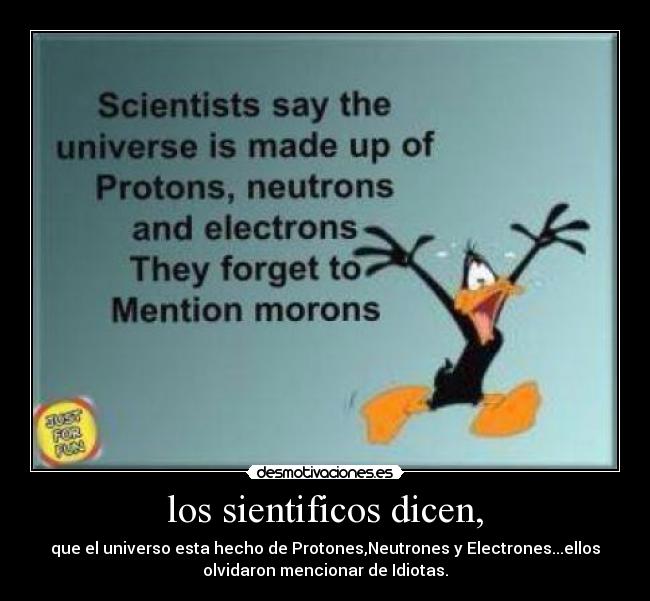 los sientificos dicen, - que el universo esta hecho de Protones,Neutrones y Electrones...ellos
olvidaron mencionar de Idiotas.