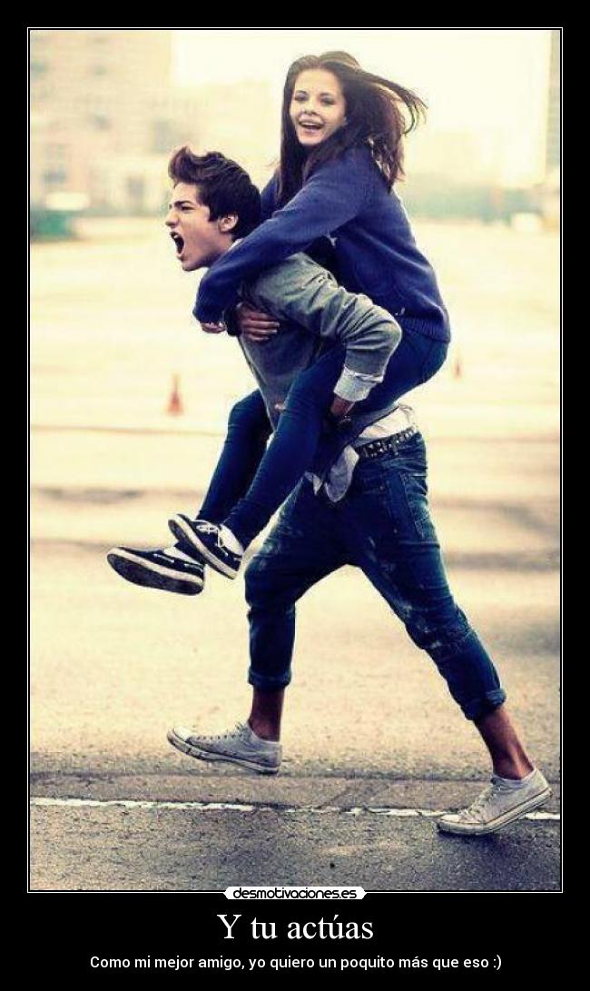 Y tu actúas - Como mi mejor amigo, yo quiero un poquito más que eso :)