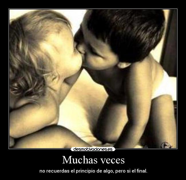 Muchas veces - no recuerdas el principio de algo, pero si el final.