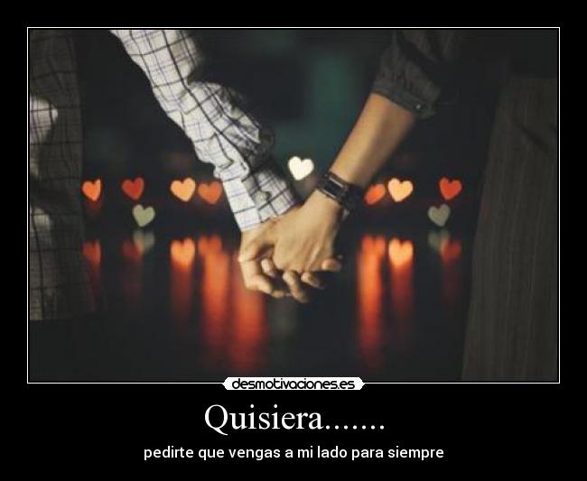 Quisiera....... - pedirte que vengas a mi lado para siempre♥