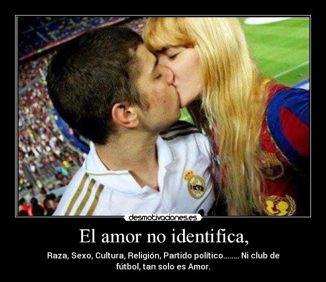 El amor no identifica, - Raza, Sexo, Cultura, Religión, Partido político........ Ni club de fútbol, tan solo es Amor.