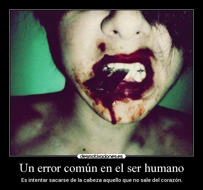 Un error común en el ser humano - Es intentar sacarse de la cabeza aquello que no sale del corazón.