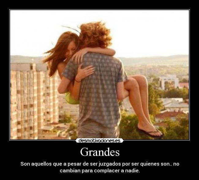 Grandes - Son aquellos que a pesar de ser juzgados por ser quienes son.. no
cambian para complacer a nadie.