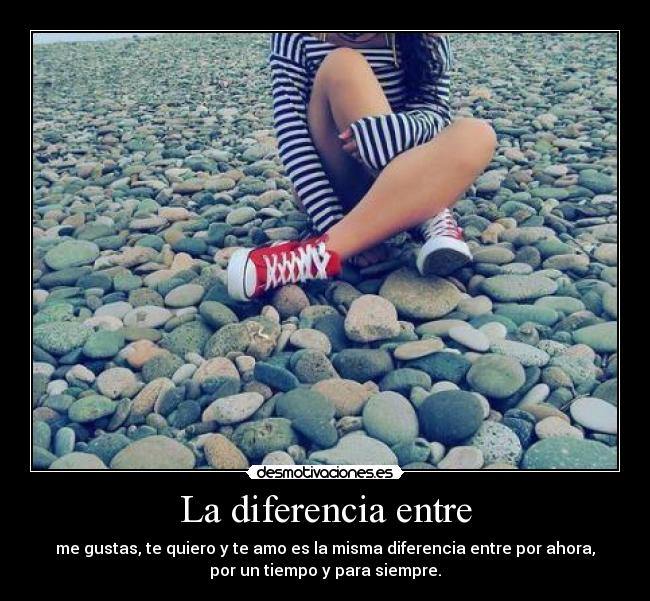 La diferencia entre - me gustas, te quiero y te amo es la misma diferencia entre por ahora,
por un tiempo y para siempre.