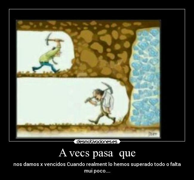 A vecs pasa que - nos damos x vencidos Cuando realment lo hemos superado todo o falta mui poco....