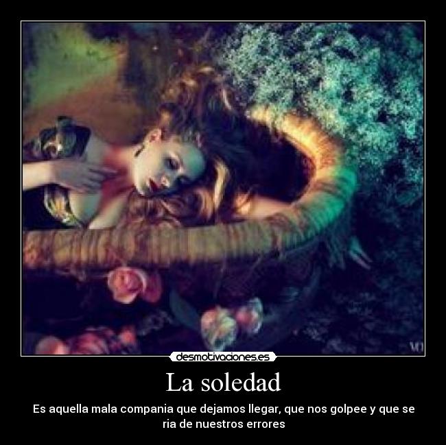 La soledad - Es aquella mala compania que dejamos llegar, que nos golpee y que se
ria de nuestros errores