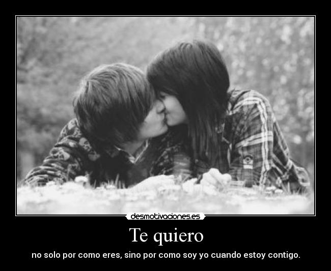 Te quiero - no solo por como eres, sino por como soy yo cuando estoy contigo.