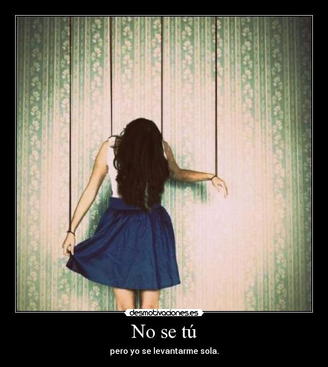 No se tú - pero yo se levantarme sola.