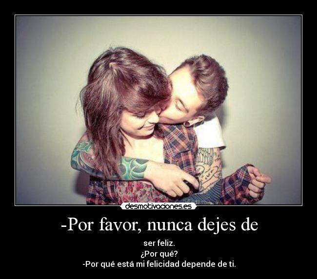-Por favor, nunca dejes de - ser feliz.
¿Por qué?
-Por qué está mi felicidad depende de ti.