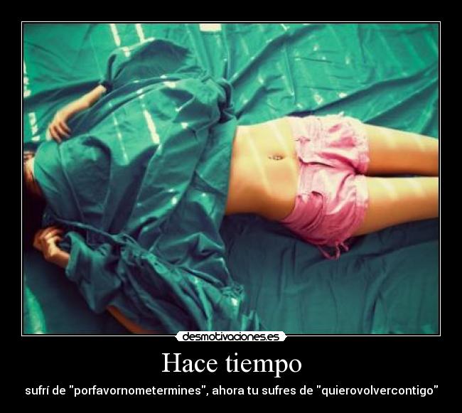 Hace tiempo - sufrí de porfavornometermines, ahora tu sufres de quierovolvercontigo