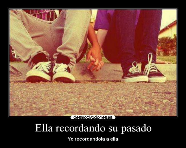 Ella recordando su pasado - Yo recordandola a ella