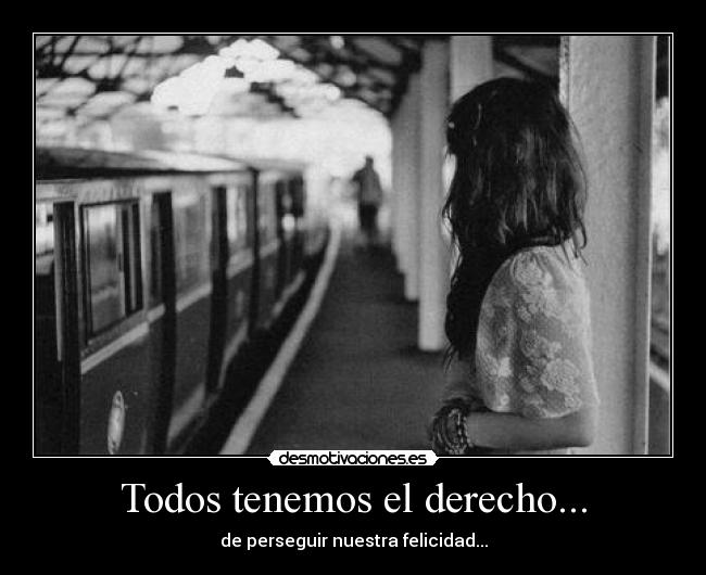 Todos tenemos el derecho... - de perseguir nuestra felicidad...
