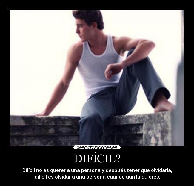 DIFÍCIL? - Difícil no es querer a una persona y después tener que olvidarla,
difícil es olvidar a una persona cuando aun la quieres.
