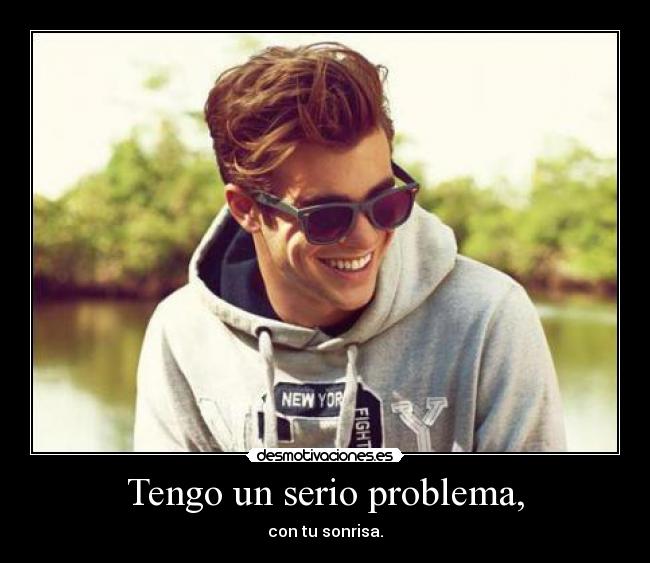 Tengo un serio problema, - con tu sonrisa.