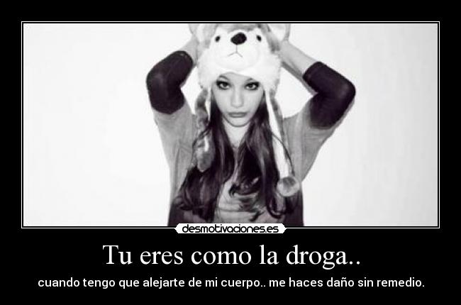 Tu eres como la droga.. - cuando tengo que alejarte de mi cuerpo.. me haces daño sin remedio.