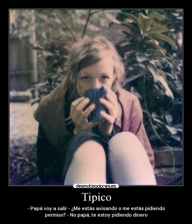 Tipico - - Papá voy a salir - ¿Me estás avisando o me estás pidiendo
permiso? - No papá, te estoy pidiendo dinero