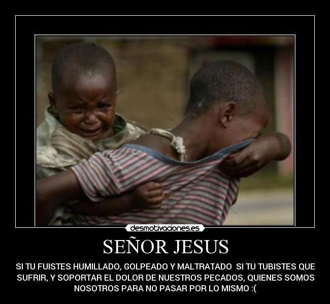 SEÑOR JESUS - SI TU FUISTES HUMILLADO, GOLPEADO Y MALTRATADO SI TU TUBISTES QUE
SUFRIR, Y SOPORTAR EL DOLOR DE NUESTROS PECADOS, QUIENES SOMOS
NOSOTROS PARA NO PASAR POR LO MISMO :(