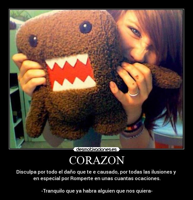 CORAZON - Disculpa por todo el daño que te e causado, por todas las ilusiones y
en especial por Romperte en unas cuantas ocaciones.
-Tranquilo que ya habra alguien que nos quiera-