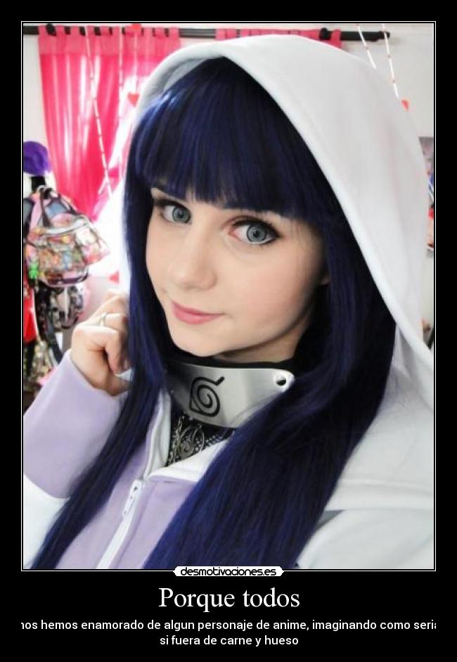Porque todos - nos hemos enamorado de algun personaje de anime, imaginando como seria
si fuera de carne y hueso