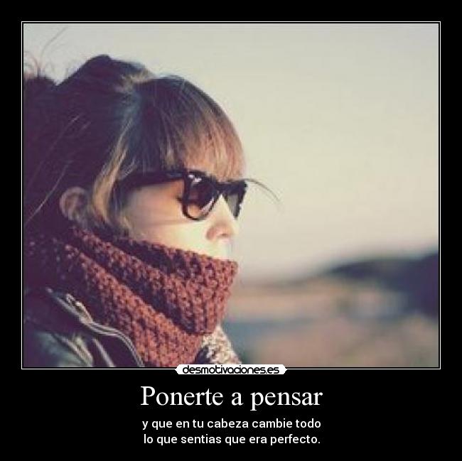 Ponerte a pensar - y que en tu cabeza cambie todo
lo que sentias que era perfecto.