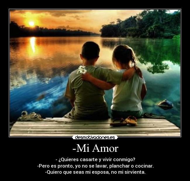 -Mi Amor - - ¿Quieres casarte y vivir conmigo?
-Pero es pronto, yo no se lavar, planchar o cocinar.
-Quiero que seas mi esposa, no mi sirvienta.