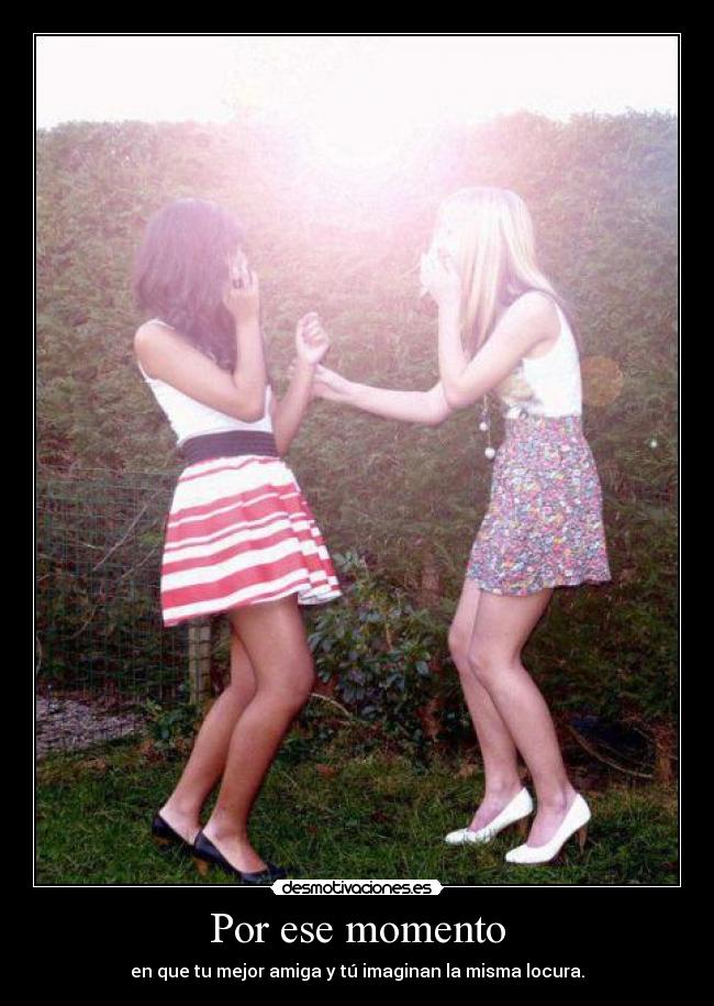Por ese momento - en que tu mejor amiga y tú imaginan la misma locura.