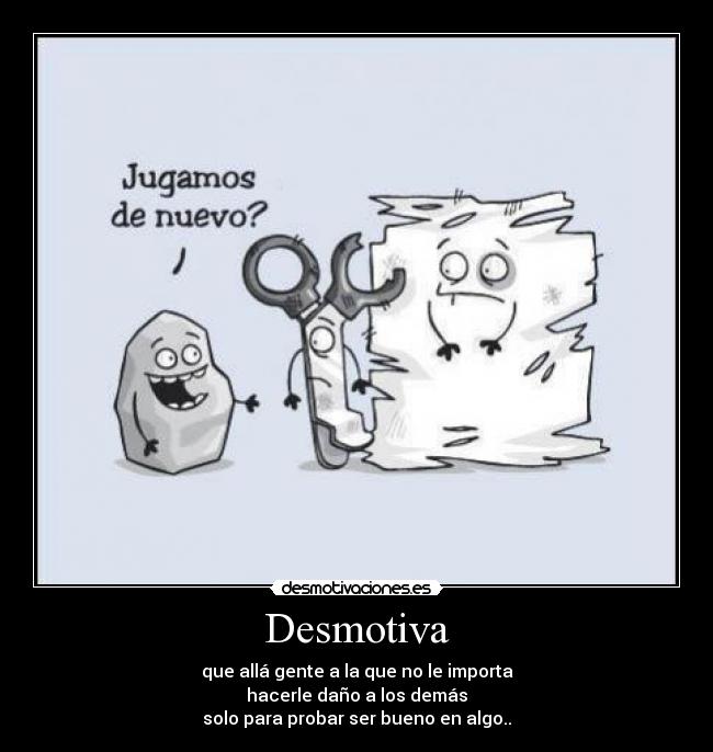 Desmotiva - que allá gente a la que no le importa
hacerle daño a los demás
solo para probar ser bueno en algo..