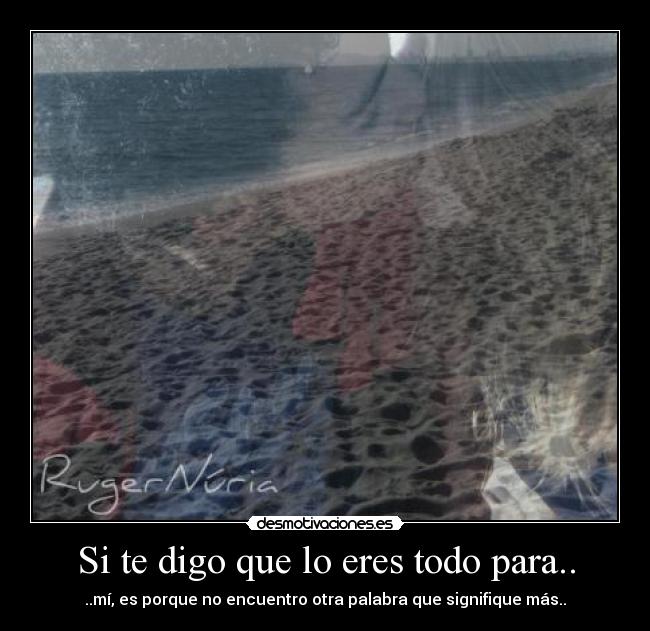 Si te digo que lo eres todo para.. - ..mí, es porque no encuentro otra palabra que signifique más..