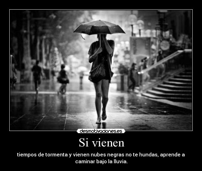 Si vienen - tiempos de tormenta y vienen nubes negras no te hundas, aprende a
caminar bajo la lluvia.