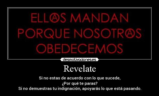 Revelate - Si no estas de acuerdo con lo que sucede,
¿Por qué te paras?
Si no demuestras tu indignación, apoyarás lo que está pasando.