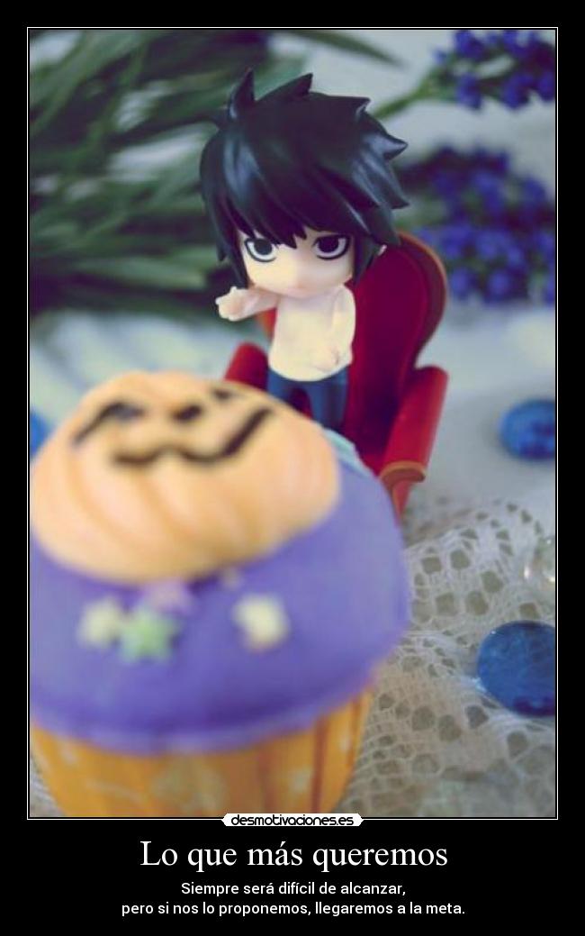 Lo que más queremos - Siempre será difícil de alcanzar,
pero si nos lo proponemos, llegaremos a la meta.