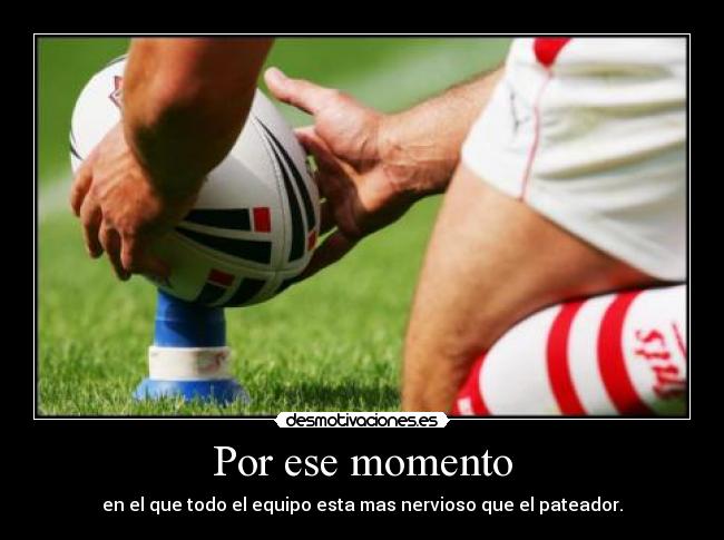 Por ese momento - en el que todo el equipo esta mas nervioso que el pateador.