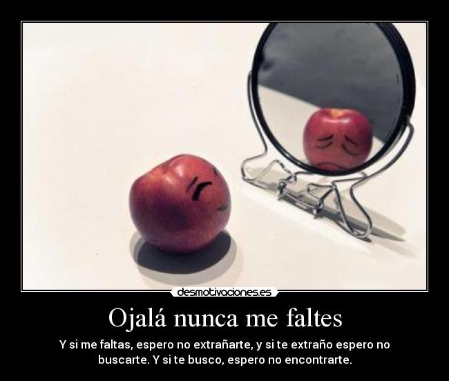 Ojalá nunca me faltes - Y si me faltas, espero no extrañarte, y si te extraño espero no
buscarte. Y si te busco, espero no encontrarte.