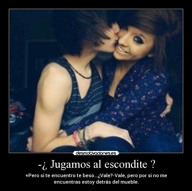 -¿ Jugamos al escondite ? - +Pero si te encuentro te beso...¿Vale?-Vale, pero por si no me
encuentras estoy detrás del mueble.